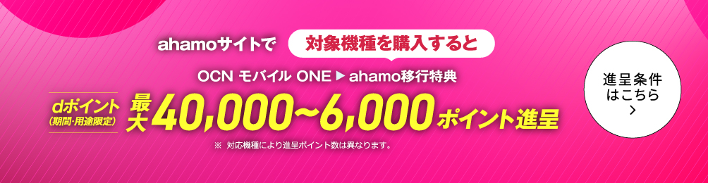 ahamoサイトでOCN モバイル ONEからahamoへ移行しておトクにスマホを購入しよう！対象機種を購入するとOCN モバイル ONE → ahamo移行特典でdポイント（期間・用途限定）最大40,000～6,000ポイント進呈　詳しくはこちら