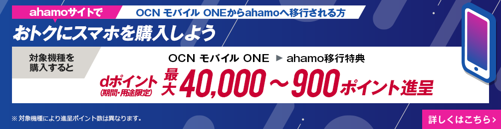 ahamoサイトでOCN モバイル ONEからahamoへ移行しておトクにスマホを購入しよう！対象機種を購入するとOCN モバイル ONE → ahamo移行特典でdポイント（期間・用途限定）最大40,000～900ポイント進呈　詳しくはこちら